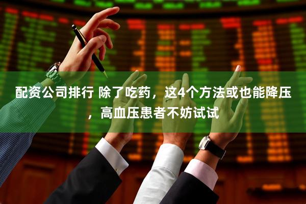 配资公司排行 除了吃药，这4个方法或也能降压，高血压患者不妨试试