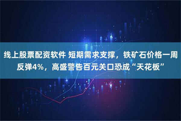 线上股票配资软件 短期需求支撑，铁矿石价格一周反弹4%，高盛警告百元关口恐成“天花板”