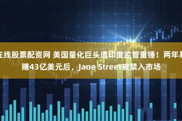 在线股票配资网 美国量化巨头遭印度监管重锤！两年暴赚43亿美元后，Jane Street被禁入市场