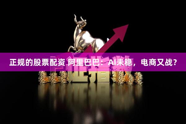 正规的股票配资 阿里巴巴：AI未稳，电商又战？