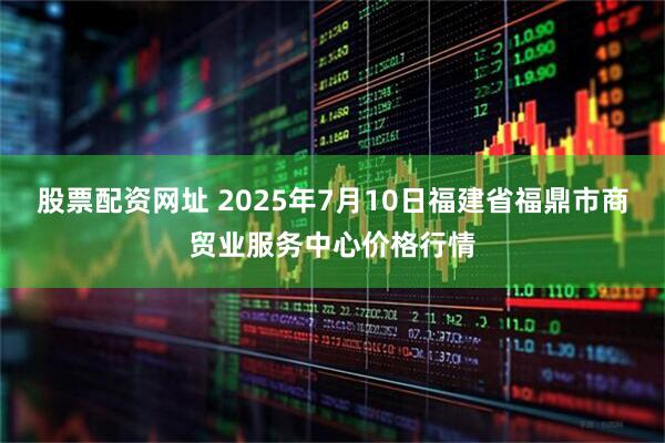 股票配资网址 2025年7月10日福建省福鼎市商贸业服务中心价格行情