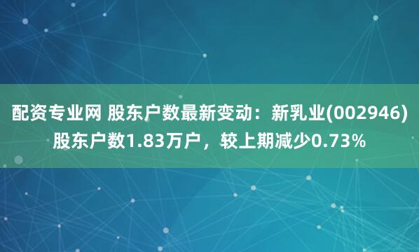 配资专业网 股东户数最新变动：新乳业(002946)股东户数1.83万户，较上期减少0.73%