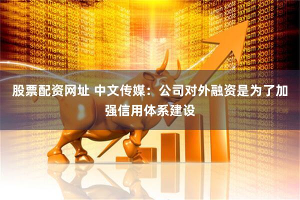 股票配资网址 中文传媒：公司对外融资是为了加强信用体系建设