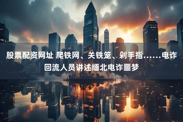 股票配资网址 爬铁网、关铁笼、剁手指……电诈回流人员讲述缅北电诈噩梦