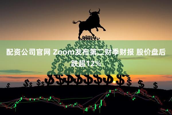 配资公司官网 Zoom发布第二财季财报 股价盘后跌超12%