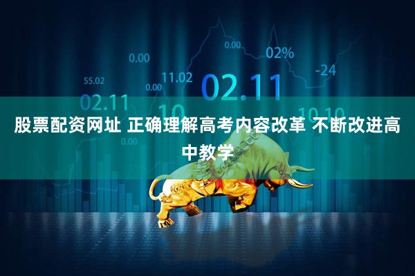 股票配资网址 正确理解高考内容改革 不断改进高中教学