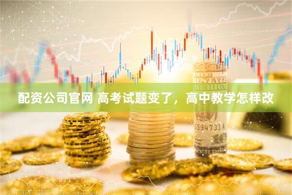 配资公司官网 高考试题变了，高中教学怎样改