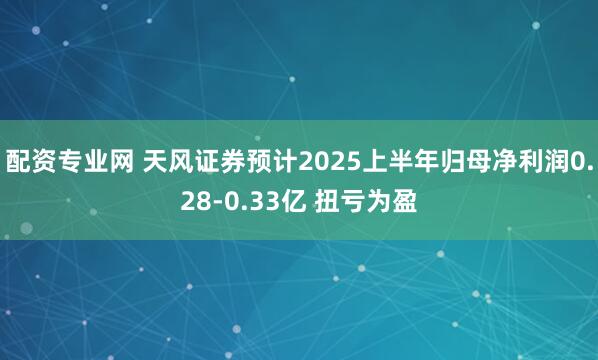 配资专业网 天风证券预计2025上半年归母净利润0.28-0.33亿 扭亏为盈