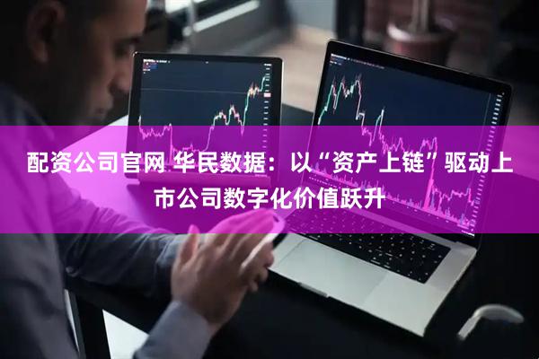 配资公司官网 华民数据：以“资产上链”驱动上市公司数字化价值跃升