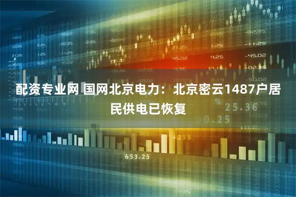 配资专业网 国网北京电力：北京密云1487户居民供电已恢复