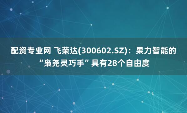 配资专业网 飞荣达(300602.SZ)：果力智能的“枭尧灵巧手”具有28个自由度