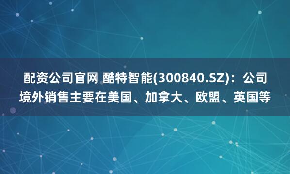 配资公司官网 酷特智能(300840.SZ)：公司境外销售主要在美国、加拿大、欧盟、英国等
