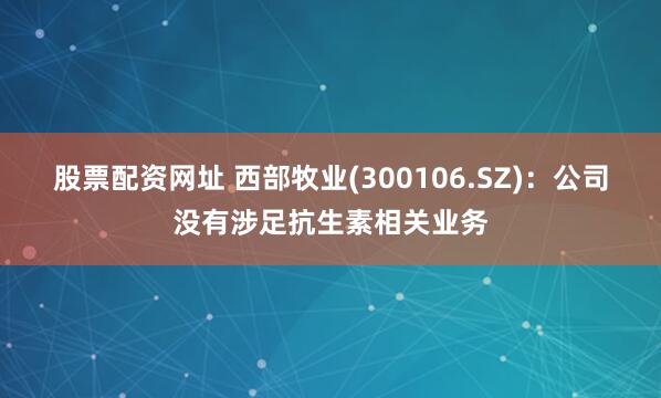 股票配资网址 西部牧业(300106.SZ)：公司没有涉足抗生素相关业务