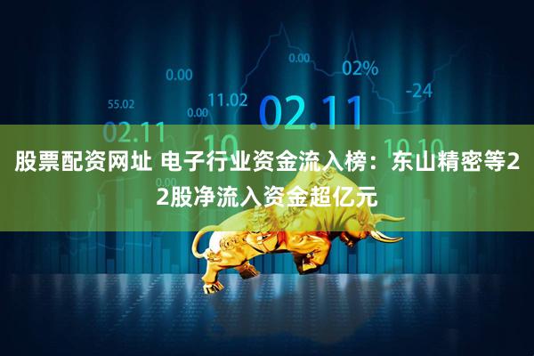 股票配资网址 电子行业资金流入榜：东山精密等22股净流入资金超亿元