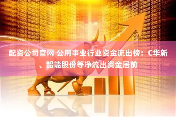 配资公司官网 公用事业行业资金流出榜：C华新、韶能股份等净流出资金居前