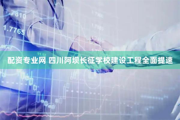 配资专业网 四川阿坝长征学校建设工程全面提速