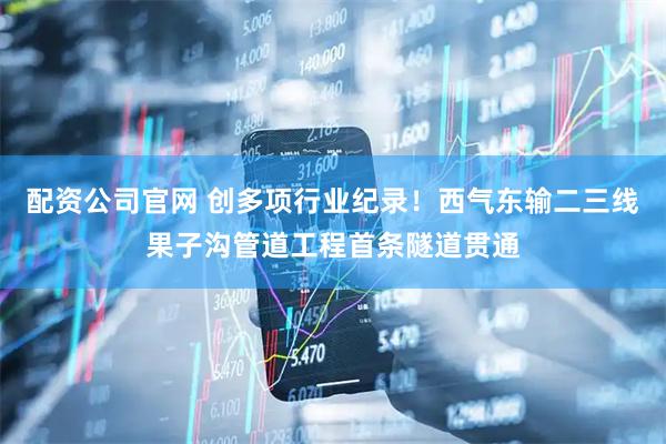 配资公司官网 创多项行业纪录！西气东输二三线果子沟管道工程首条隧道贯通