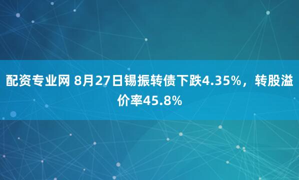 配资专业网 8月27日锡振转债下跌4.35%，转股溢价率45.8%