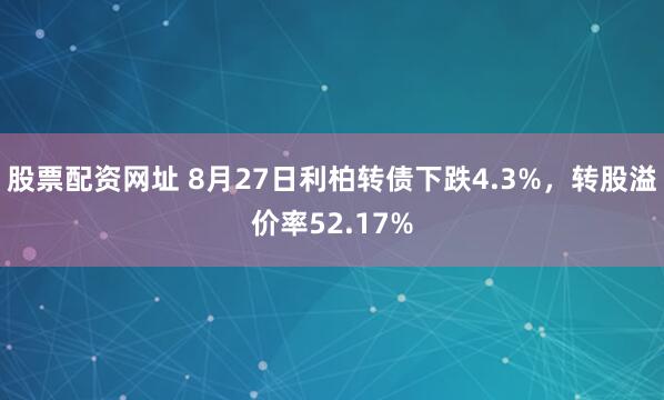 股票配资网址 8月27日利柏转债下跌4.3%，转股溢价率52.17%