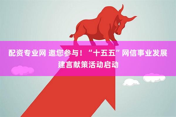 配资专业网 邀您参与！“十五五”网信事业发展建言献策活动启动