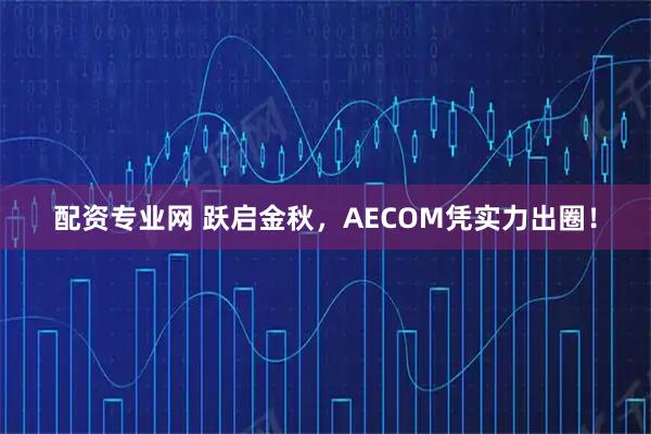 配资专业网 跃启金秋，AECOM凭实力出圈！