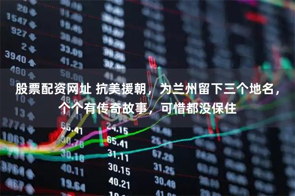 股票配资网址 抗美援朝，为兰州留下三个地名，个个有传奇故事，可惜都没保住