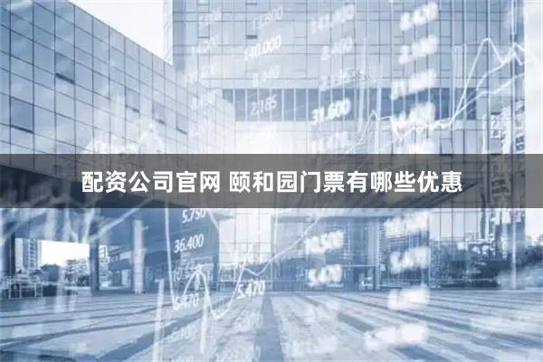 配资公司官网 颐和园门票有哪些优惠