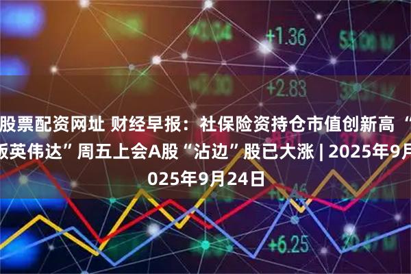 股票配资网址 财经早报：社保险资持仓市值创新高 “中国版英伟达”周五上会A股“沾边”股已大涨 | 2025年9月24日