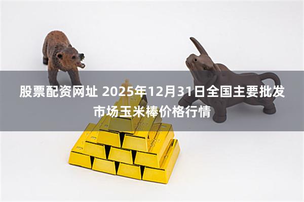 股票配资网址 2025年12月31日全国主要批发市场玉米棒价格行情