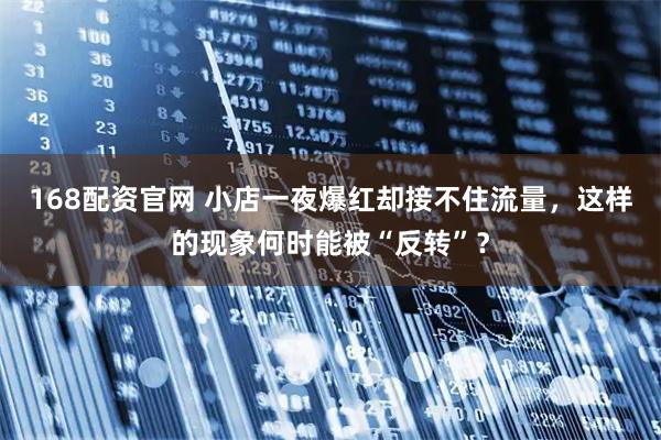 168配资官网 小店一夜爆红却接不住流量，这样的现象何时能被“反转”？