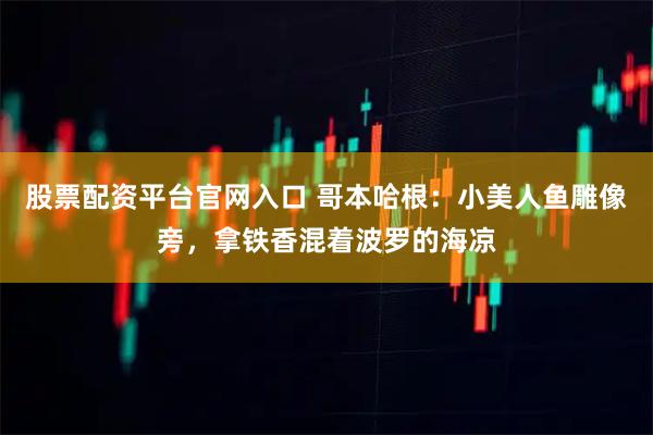 股票配资平台官网入口 哥本哈根：小美人鱼雕像旁，拿铁香混着波罗的海凉
