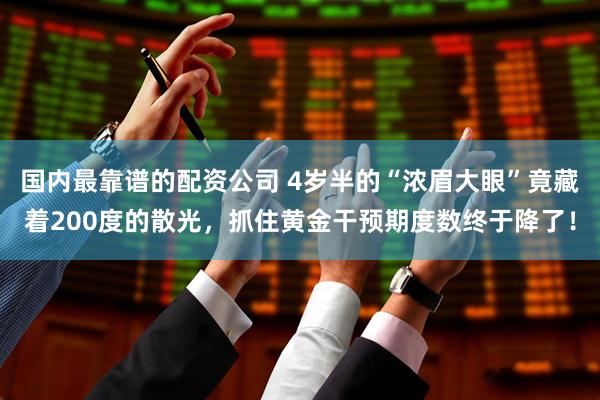 国内最靠谱的配资公司 4岁半的“浓眉大眼”竟藏着200度的散光，抓住黄金干预期度数终于降了！
