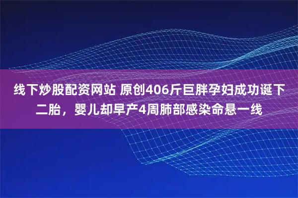 线下炒股配资网站 原创406斤巨胖孕妇成功诞下二胎，婴儿却早产4周肺部感染命悬一线