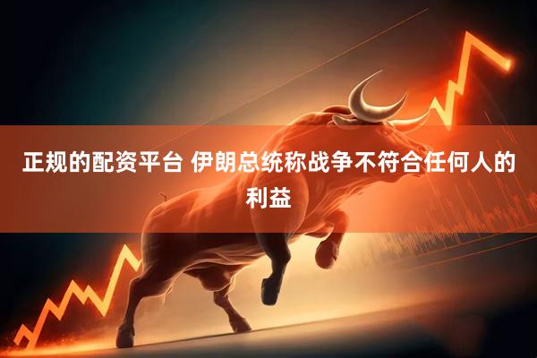 正规的配资平台 伊朗总统称战争不符合任何人的利益
