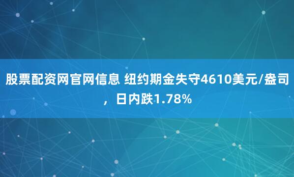 股票配资网官网信息 纽约期金失守4610美元/盎司，日内跌1.78%