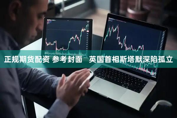 正规期货配资 参考封面   英国首相斯塔默深陷孤立