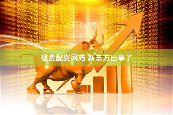 现货配资网站 新东方出事了